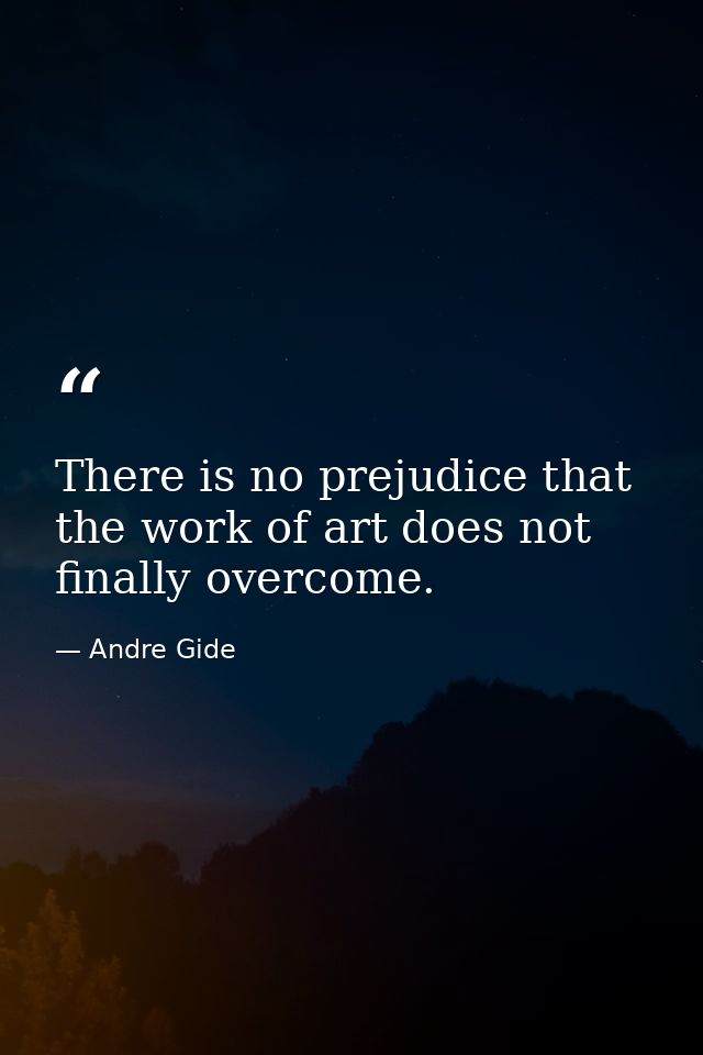 There is no prejudice that the work of art does not finally overcome. — Andre Gide