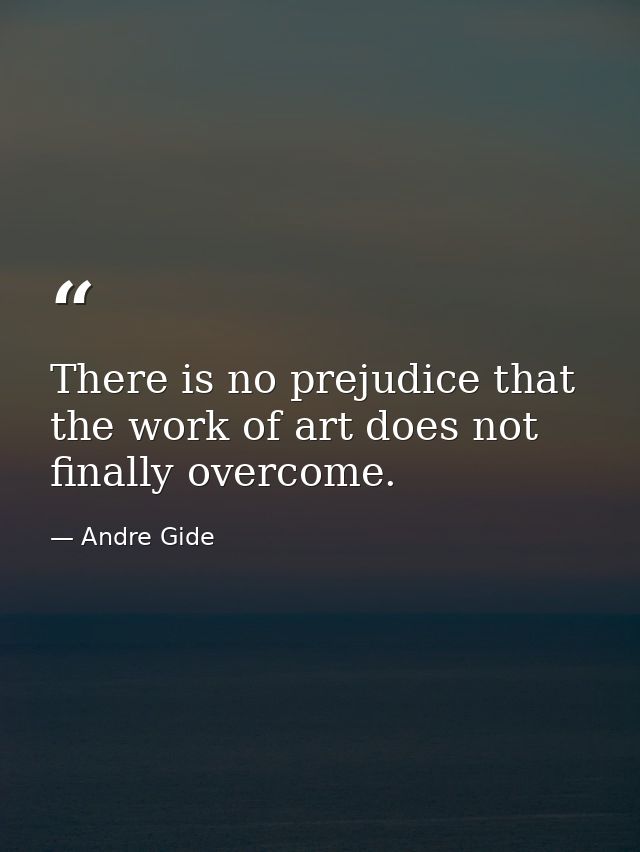 There is no prejudice that the work of art does not finally overcome. — Andre Gide