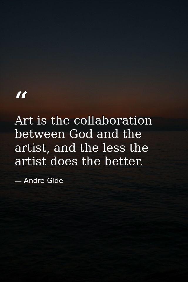 Art is the collaboration between God and the artist, and the less the artist does the better. — Andre Gide