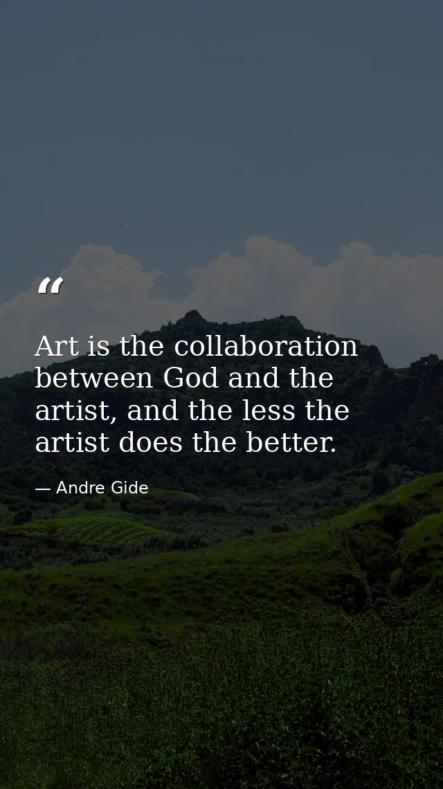 Art is the collaboration between God and the artist, and the less the artist does the better. — Andre Gide