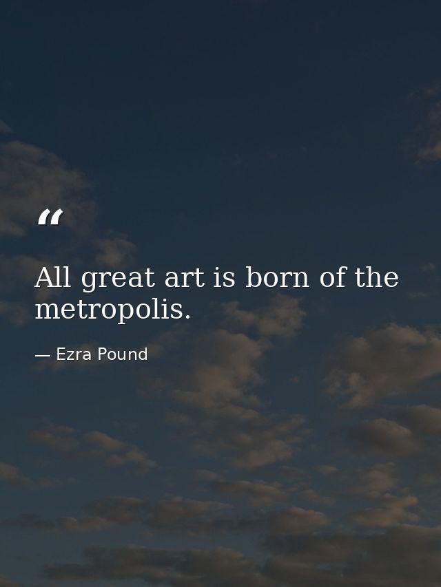 All great art is born of the metropolis. — Ezra Pound
