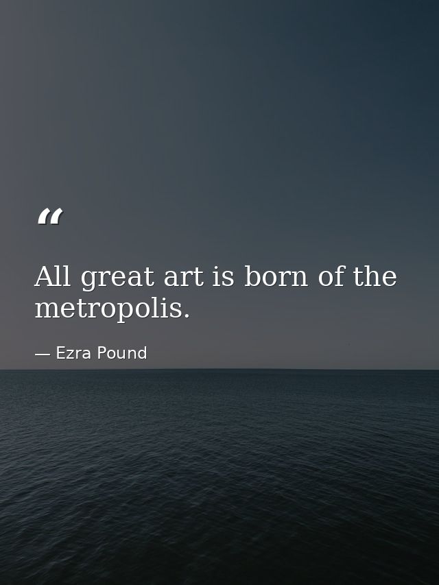 All great art is born of the metropolis. — Ezra Pound