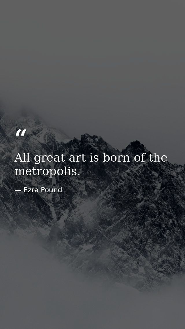 All great art is born of the metropolis. — Ezra Pound