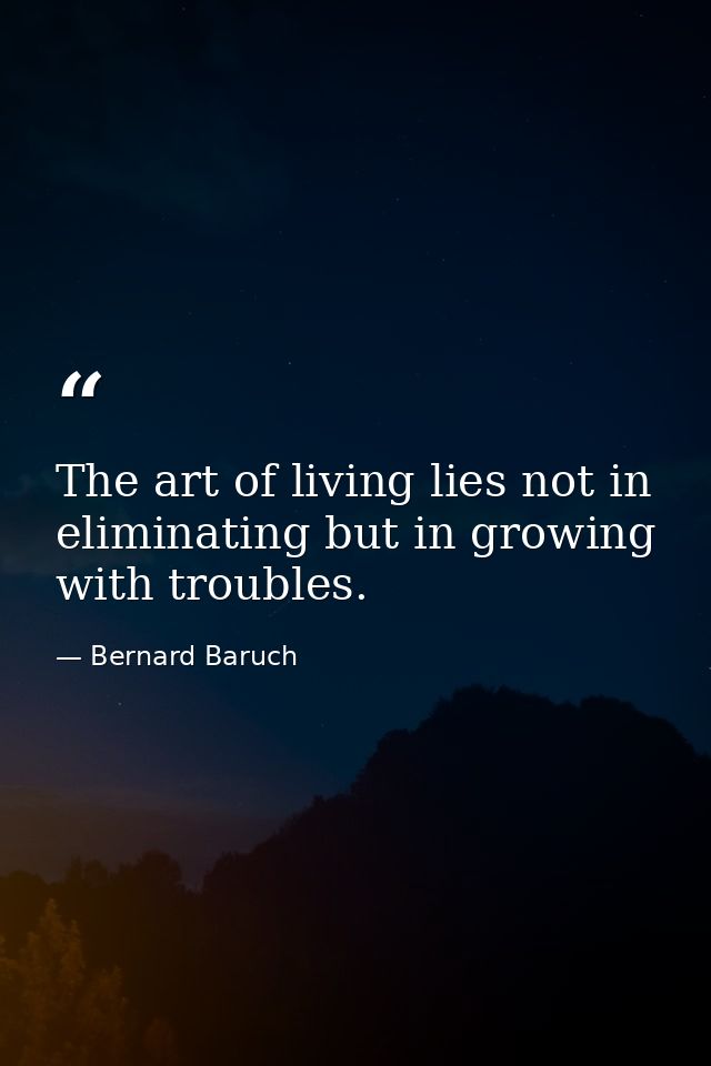 The art of living lies not in eliminating but in growing with troubles. — Bernard Baruch