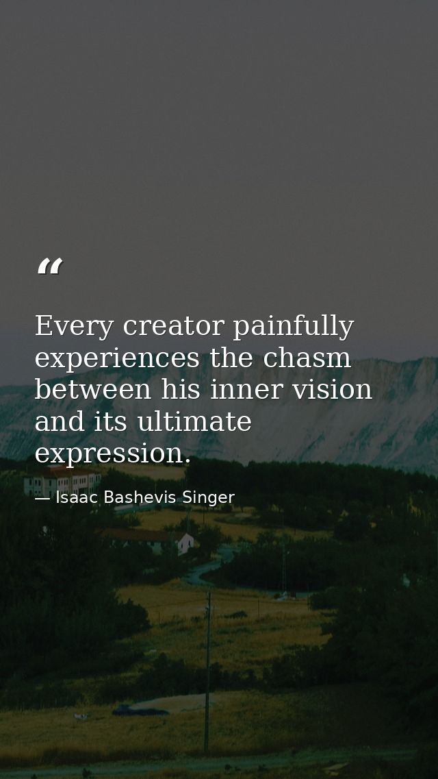 Every creator painfully experiences the chasm between his inner vision and its ultimate expression. — Isaac Bashevis Singer