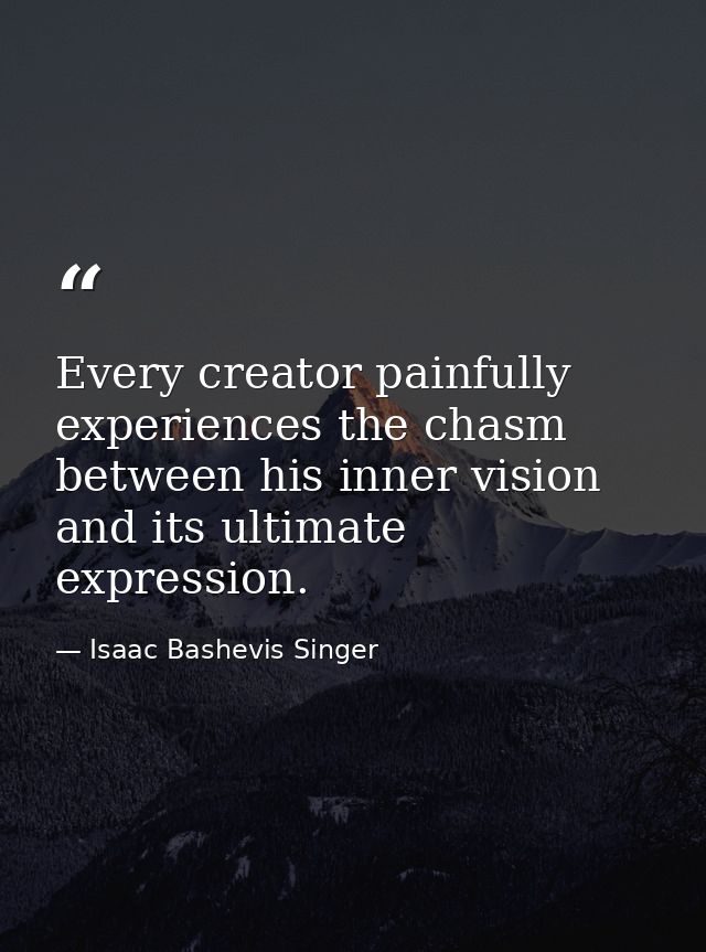 Every creator painfully experiences the chasm between his inner vision and its ultimate expression. — Isaac Bashevis Singer