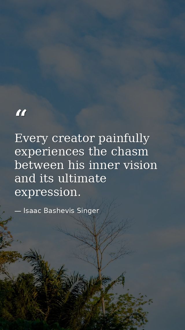Every creator painfully experiences the chasm between his inner vision and its ultimate expression. — Isaac Bashevis Singer
