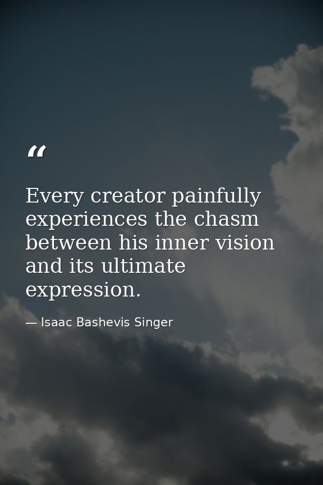 Every creator painfully experiences the chasm between his inner vision and its ultimate expression. — Isaac Bashevis Singer
