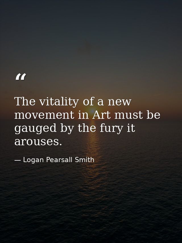 The vitality of a new movement in Art must be gauged by the fury it arouses. — Logan Pearsall Smith