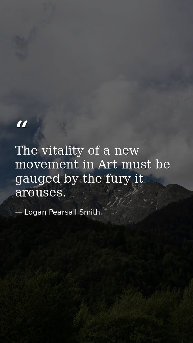 The vitality of a new movement in Art must be gauged by the fury it arouses. — Logan Pearsall Smith