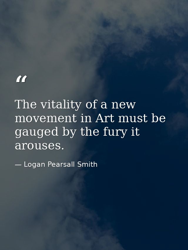 The vitality of a new movement in Art must be gauged by the fury it arouses. — Logan Pearsall Smith