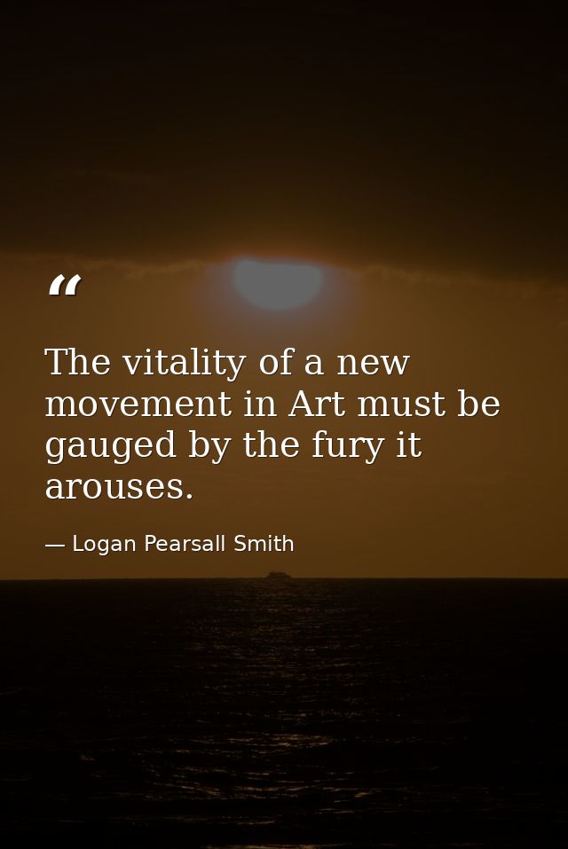 The vitality of a new movement in Art must be gauged by the fury it arouses. — Logan Pearsall Smith