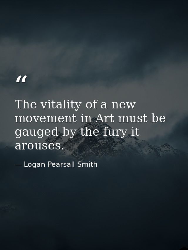 The vitality of a new movement in Art must be gauged by the fury it arouses. — Logan Pearsall Smith
