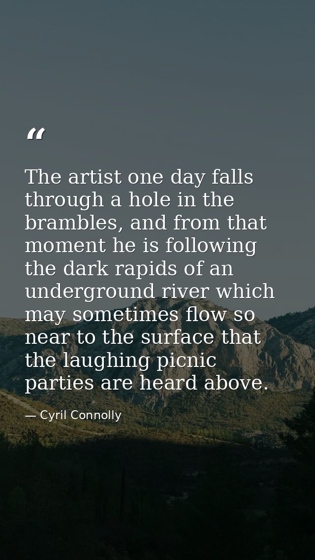 The artist one day falls through a hole in the brambles, and from that moment he is following the dark rapids of an unde — Cyril Connolly