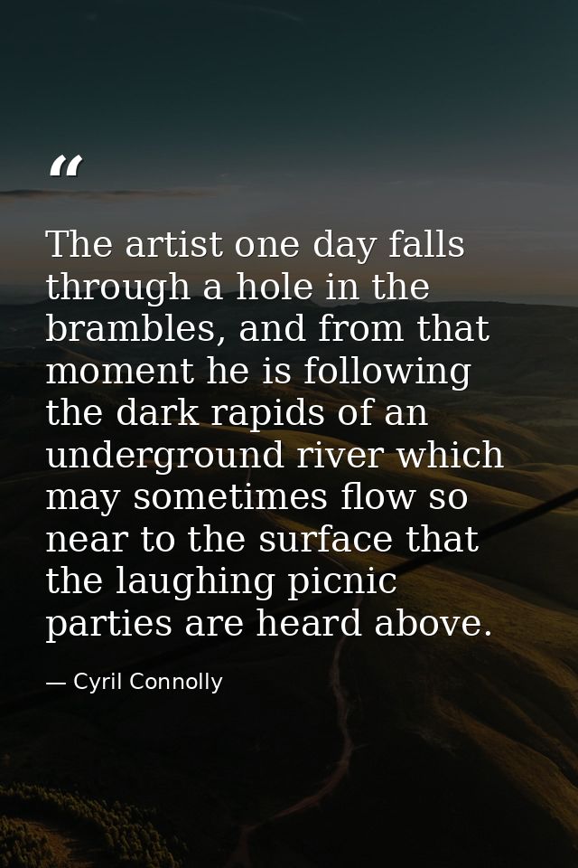 The artist one day falls through a hole in the brambles, and from that moment he is following the dark rapids of an unde — Cyril Connolly