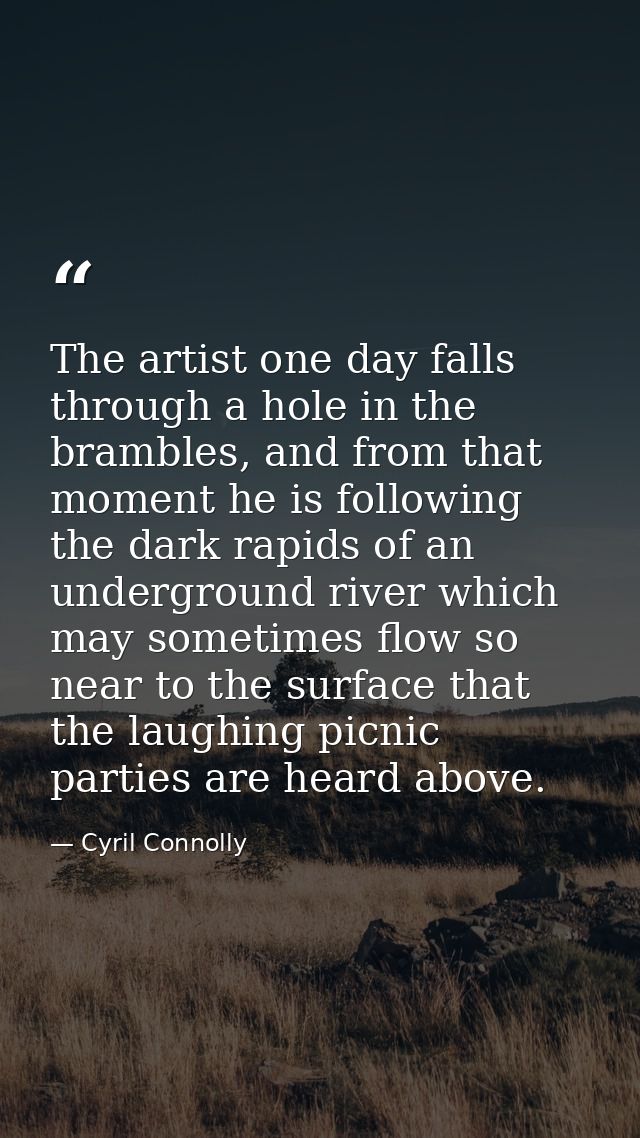 The artist one day falls through a hole in the brambles, and from that moment he is following the dark rapids of an unde — Cyril Connolly