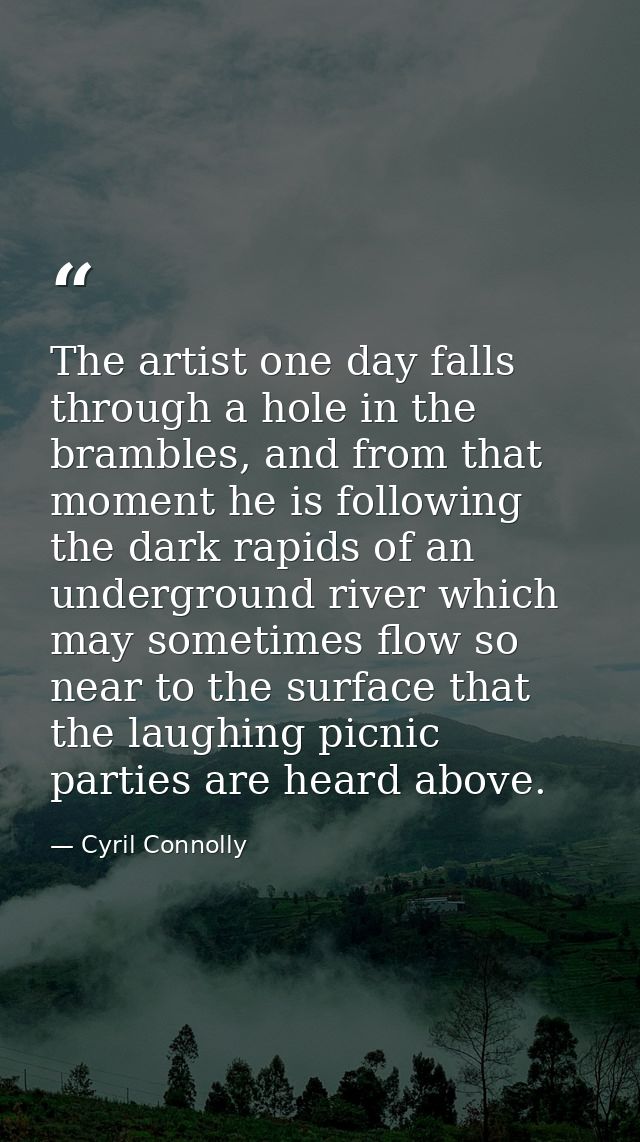 The artist one day falls through a hole in the brambles, and from that moment he is following the dark rapids of an unde — Cyril Connolly