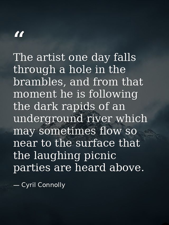 The artist one day falls through a hole in the brambles, and from that moment he is following the dark rapids of an unde — Cyril Connolly