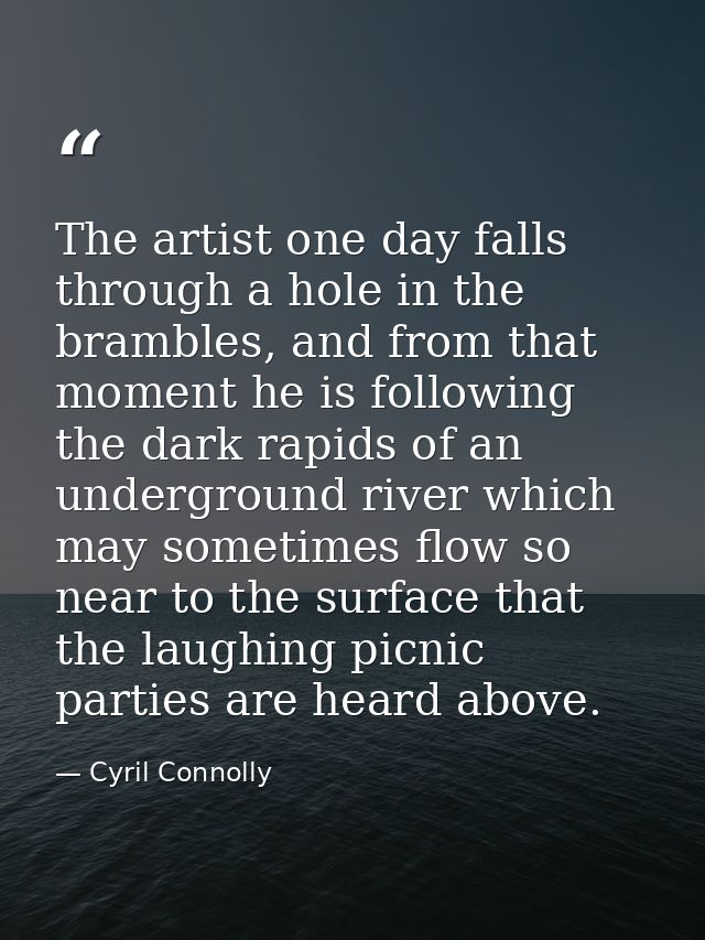 The artist one day falls through a hole in the brambles, and from that moment he is following the dark rapids of an unde — Cyril Connolly