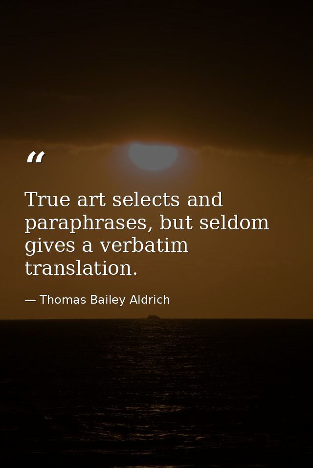 True art selects and paraphrases, but seldom gives a verbatim translation. — Thomas Bailey Aldrich