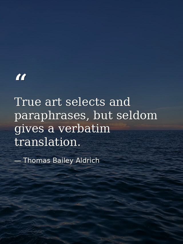 True art selects and paraphrases, but seldom gives a verbatim translation. — Thomas Bailey Aldrich