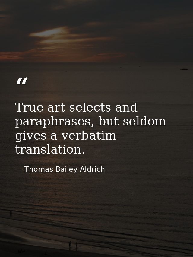 True art selects and paraphrases, but seldom gives a verbatim translation. — Thomas Bailey Aldrich