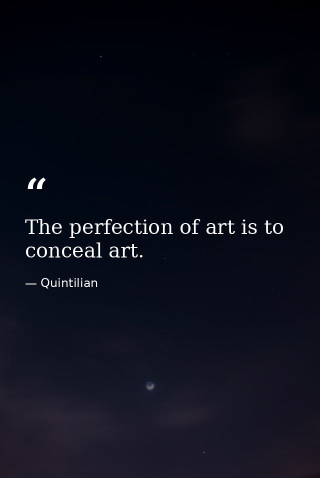 The perfection of art is to conceal art. — Quintilian