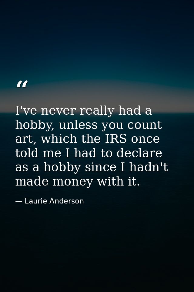 I've never really had a hobby, unless you count art, which the IRS once told me I had to declare as a hobby since I hadn — Laurie Anderson