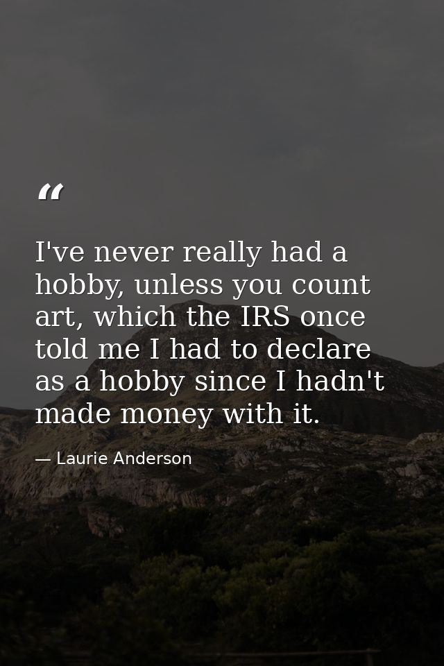 I've never really had a hobby, unless you count art, which the IRS once told me I had to declare as a hobby since I hadn — Laurie Anderson