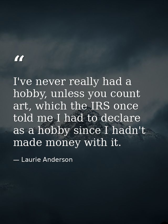 I've never really had a hobby, unless you count art, which the IRS once told me I had to declare as a hobby since I hadn — Laurie Anderson
