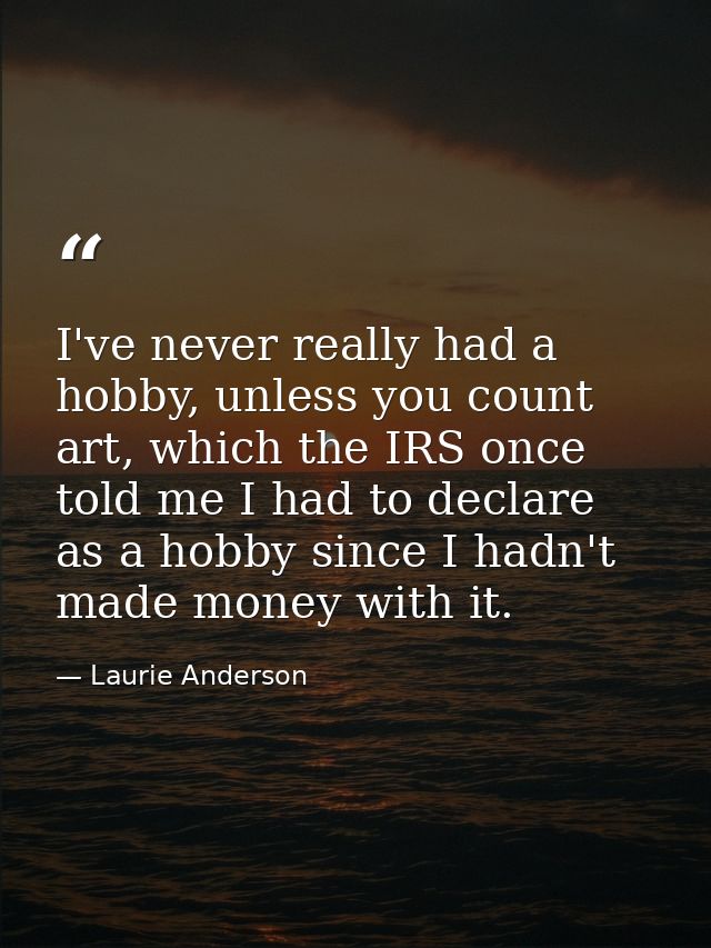 I've never really had a hobby, unless you count art, which the IRS once told me I had to declare as a hobby since I hadn — Laurie Anderson
