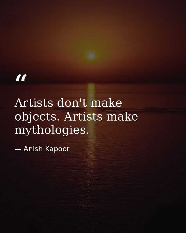 Artists don't make objects. Artists make mythologies. — Anish Kapoor