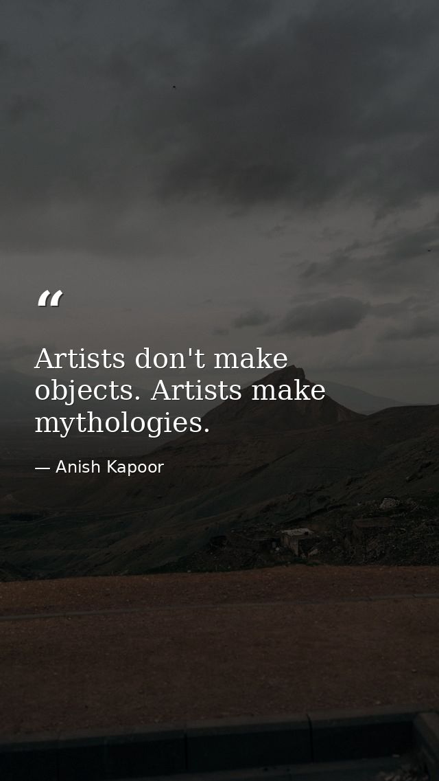Artists don't make objects. Artists make mythologies. — Anish Kapoor