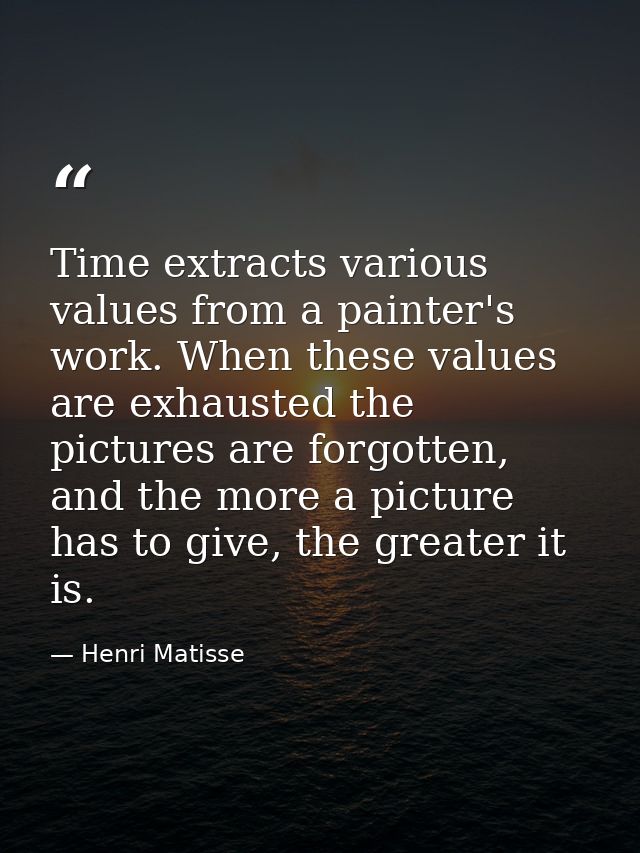 Time extracts various values from a painter's work. When these values are exhausted the pictures are forgotten, and the  — Henri Matisse