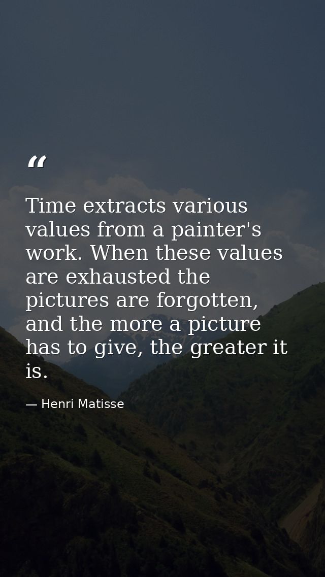 Time extracts various values from a painter's work. When these values are exhausted the pictures are forgotten, and the  — Henri Matisse