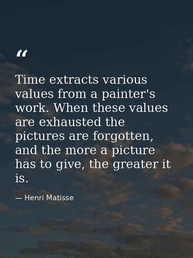 Time extracts various values from a painter's work. When these values are exhausted the pictures are forgotten, and the  — Henri Matisse