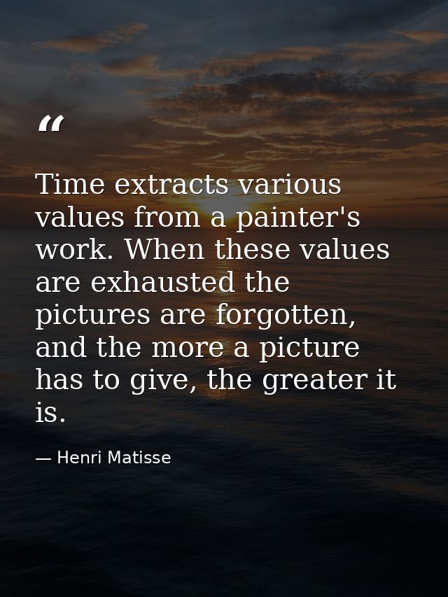 Time extracts various values from a painter's work. When these values are exhausted the pictures are forgotten, and the  — Henri Matisse