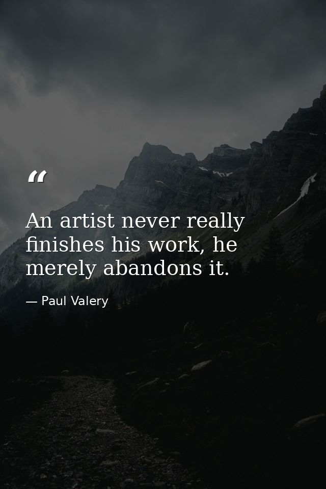 An artist never really finishes his work, he merely abandons it. — Paul Valery