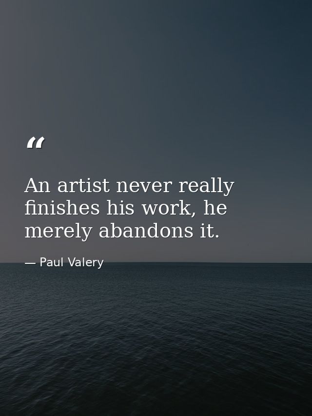 An artist never really finishes his work, he merely abandons it. — Paul Valery