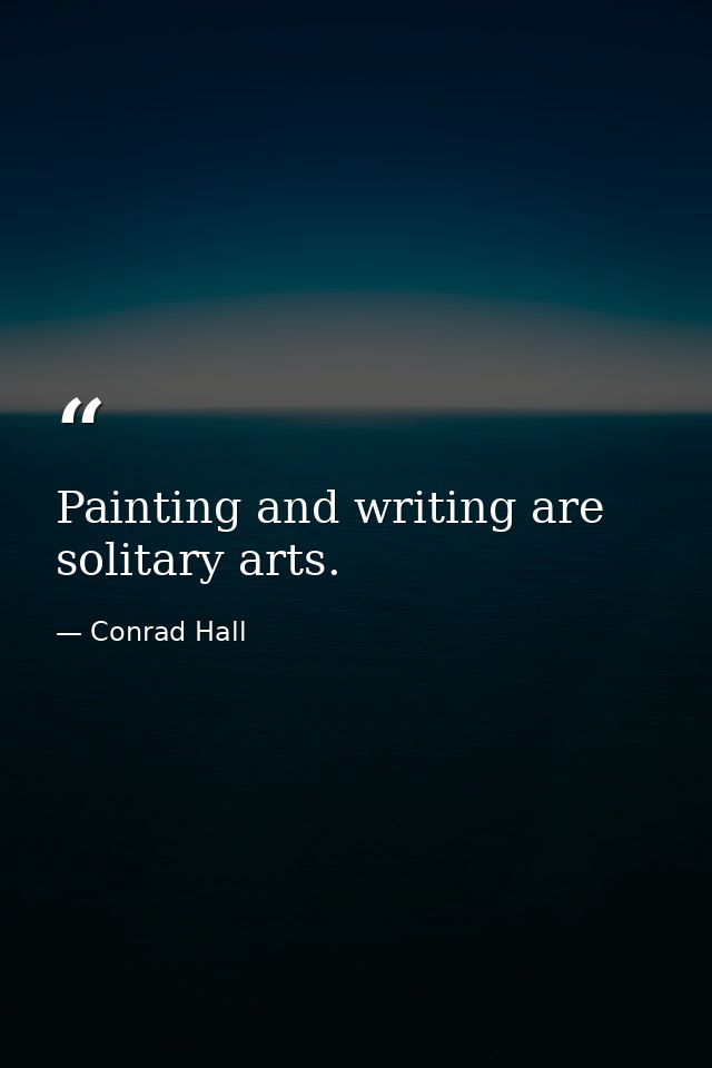 Painting and writing are solitary arts. — Conrad Hall