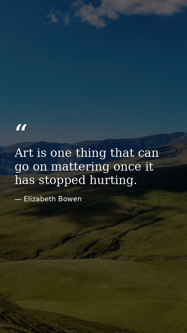 Art is one thing that can go on mattering once it has stopped hurting. — Elizabeth Bowen