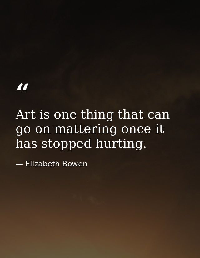 Art is one thing that can go on mattering once it has stopped hurting. — Elizabeth Bowen