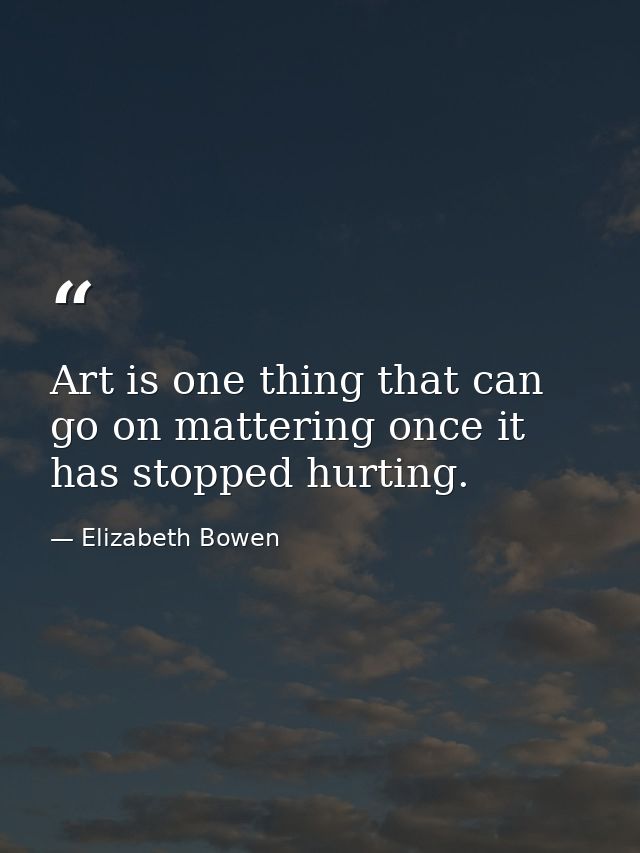 Art is one thing that can go on mattering once it has stopped hurting. — Elizabeth Bowen