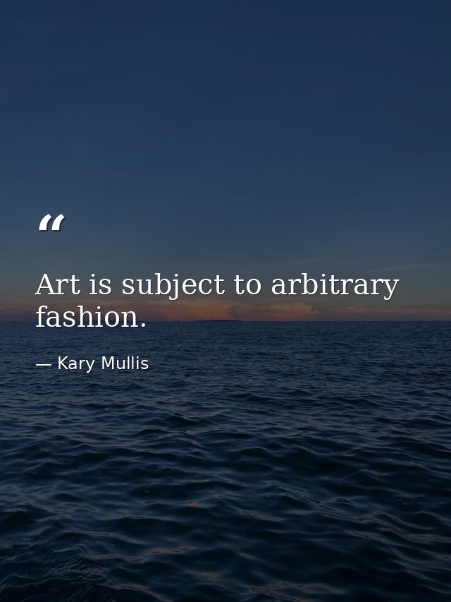 Art is subject to arbitrary fashion. — Kary Mullis
