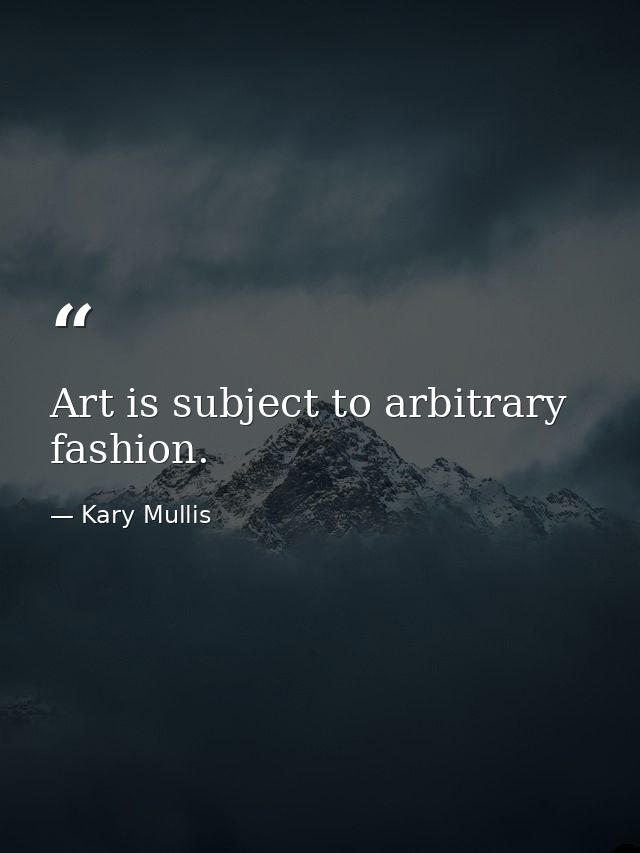 Art is subject to arbitrary fashion. — Kary Mullis