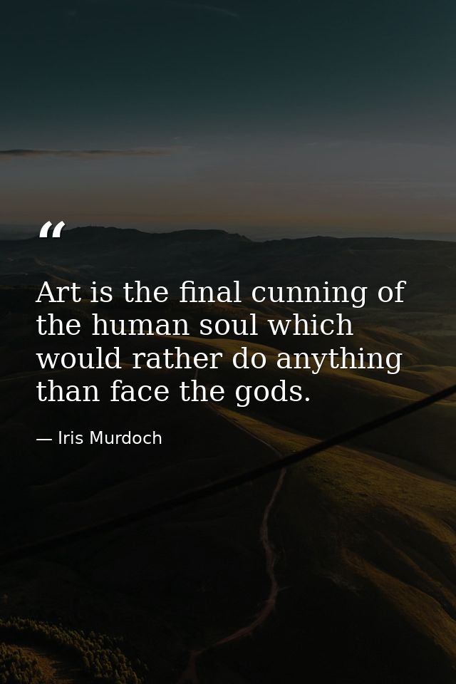 Art is the final cunning of the human soul which would rather do anything than face the gods. — Iris Murdoch