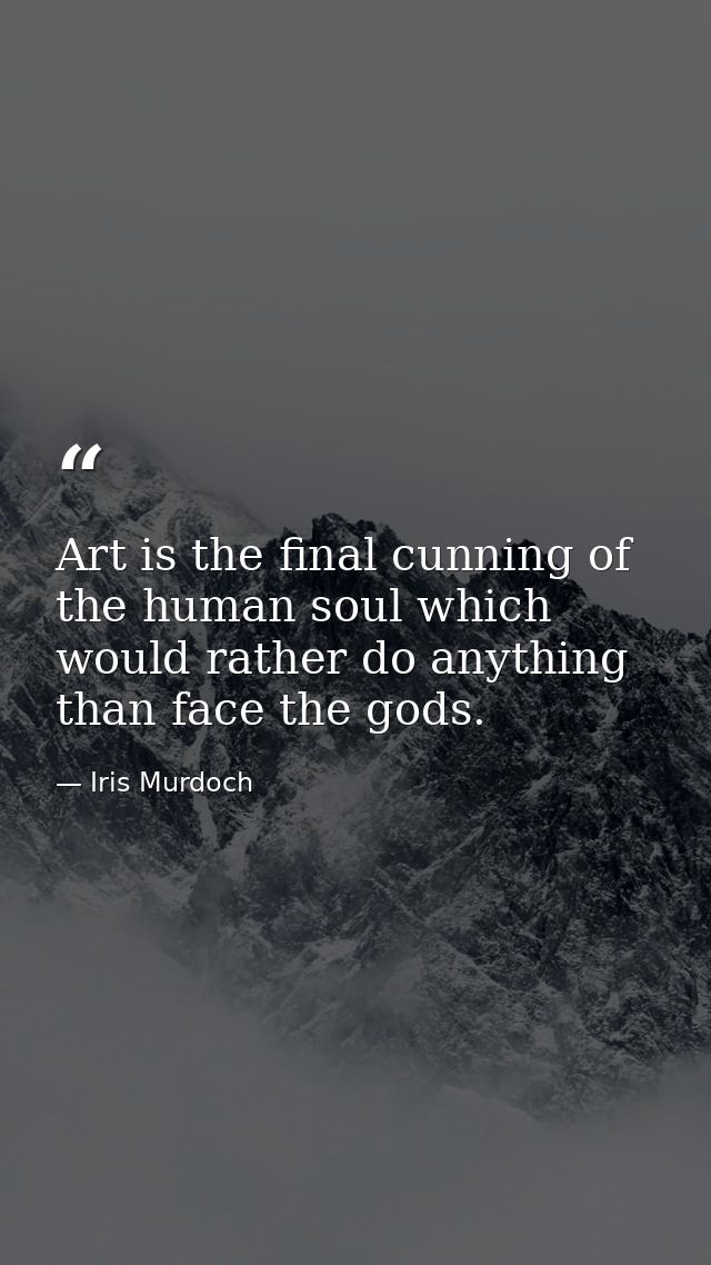 Art is the final cunning of the human soul which would rather do anything than face the gods. — Iris Murdoch