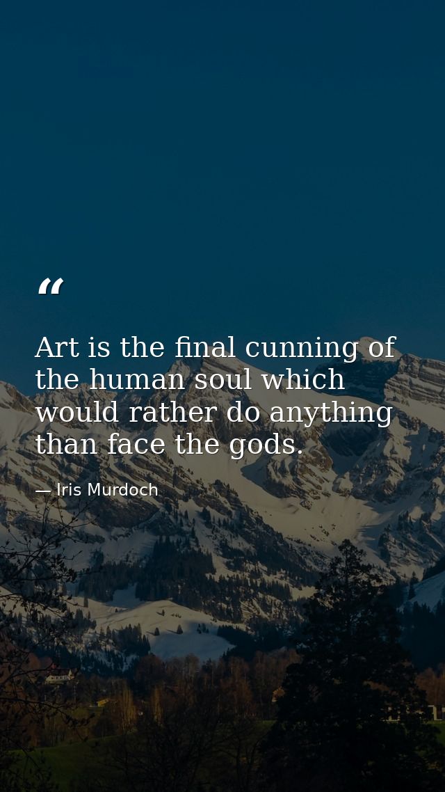 Art is the final cunning of the human soul which would rather do anything than face the gods. — Iris Murdoch