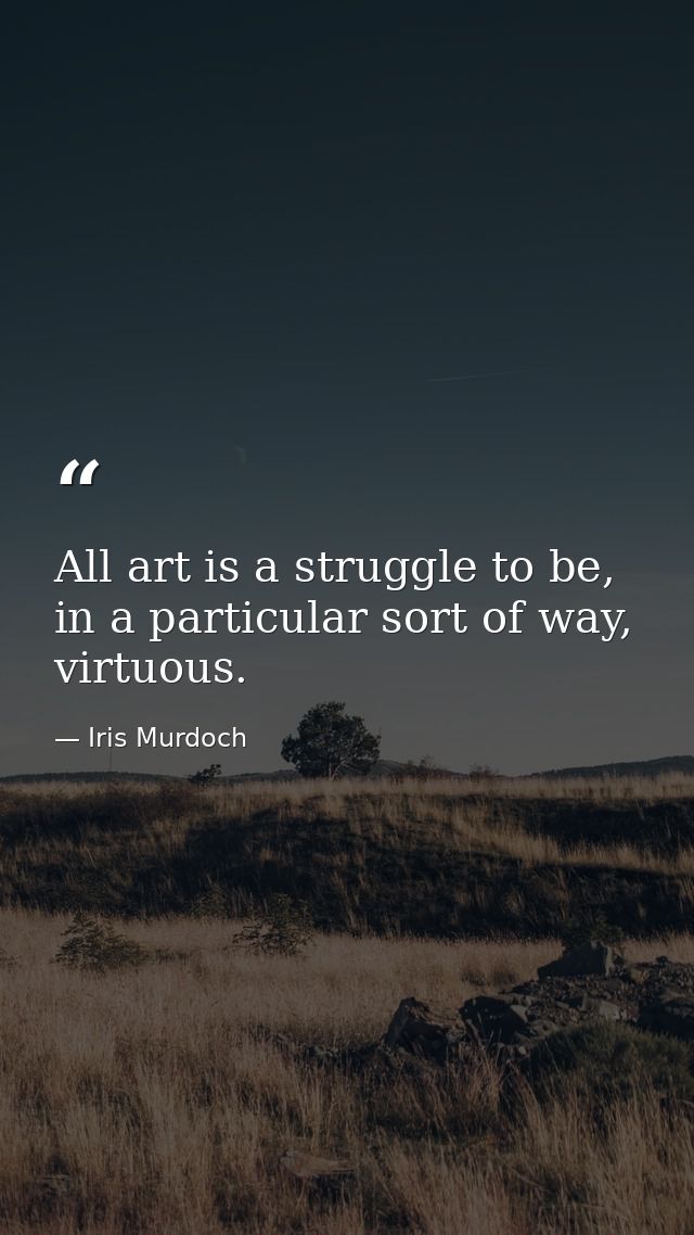All art is a struggle to be, in a particular sort of way, virtuous. — Iris Murdoch