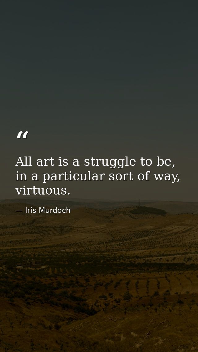 All art is a struggle to be, in a particular sort of way, virtuous. — Iris Murdoch
